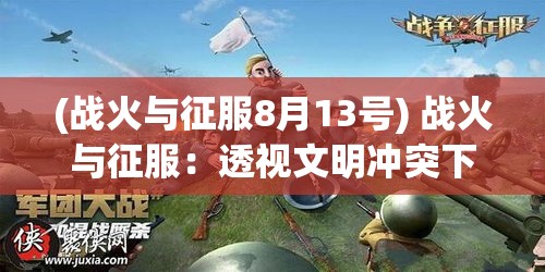 (战火与征服8月13号) 战火与征服：透视文明冲突下的权力游戏与资源争夺的历史逻辑